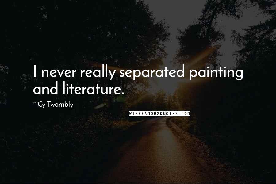 Cy Twombly Quotes: I never really separated painting and literature.