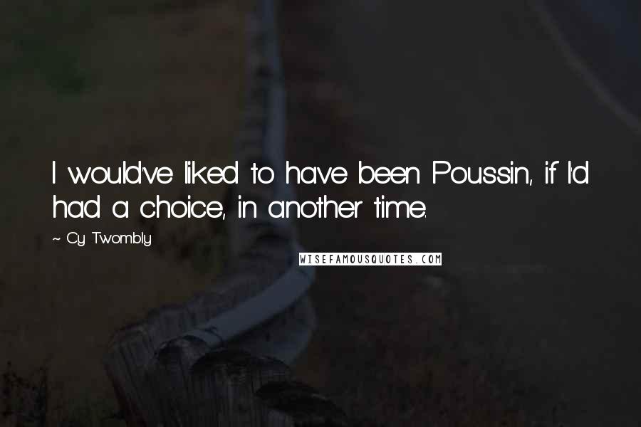 Cy Twombly Quotes: I would've liked to have been Poussin, if I'd had a choice, in another time.