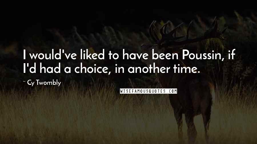 Cy Twombly Quotes: I would've liked to have been Poussin, if I'd had a choice, in another time.