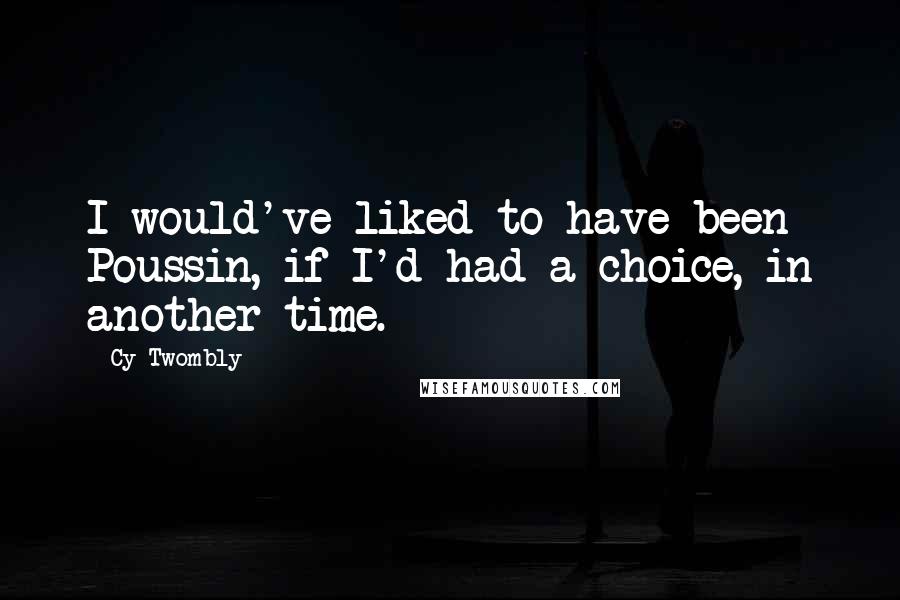 Cy Twombly Quotes: I would've liked to have been Poussin, if I'd had a choice, in another time.