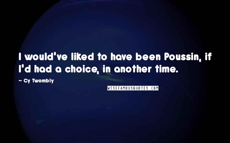 Cy Twombly Quotes: I would've liked to have been Poussin, if I'd had a choice, in another time.