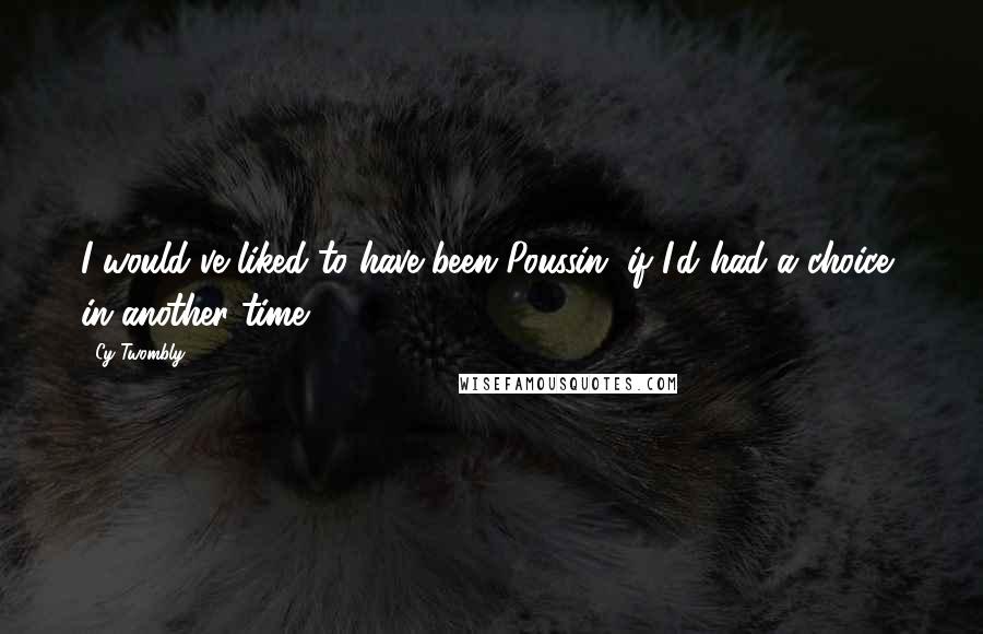 Cy Twombly Quotes: I would've liked to have been Poussin, if I'd had a choice, in another time.