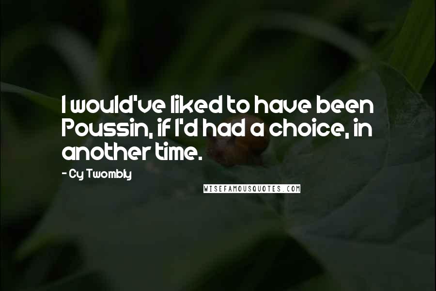 Cy Twombly Quotes: I would've liked to have been Poussin, if I'd had a choice, in another time.