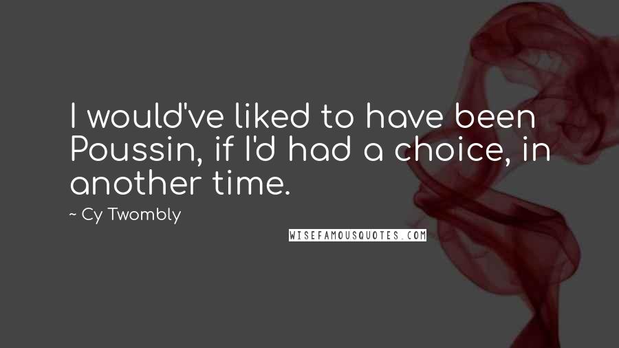 Cy Twombly Quotes: I would've liked to have been Poussin, if I'd had a choice, in another time.