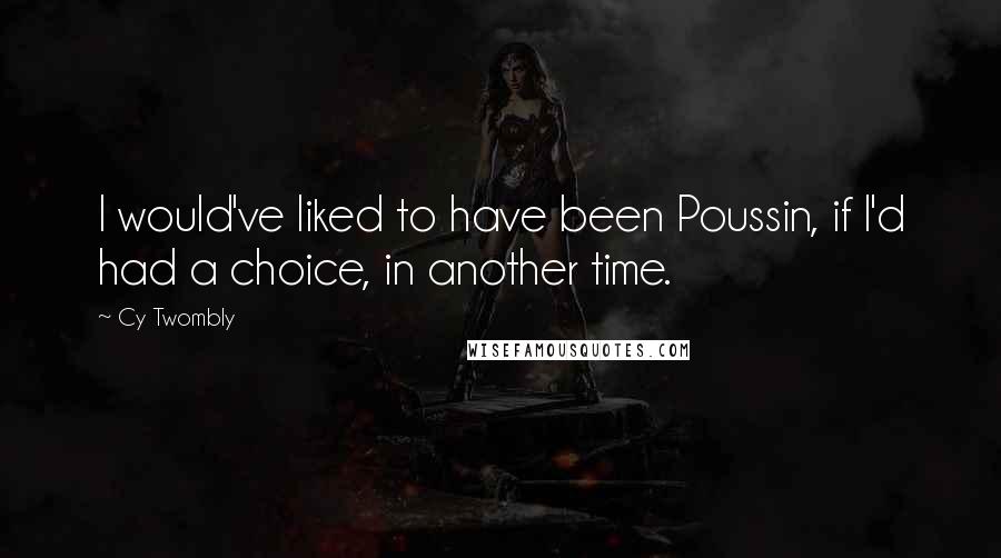 Cy Twombly Quotes: I would've liked to have been Poussin, if I'd had a choice, in another time.