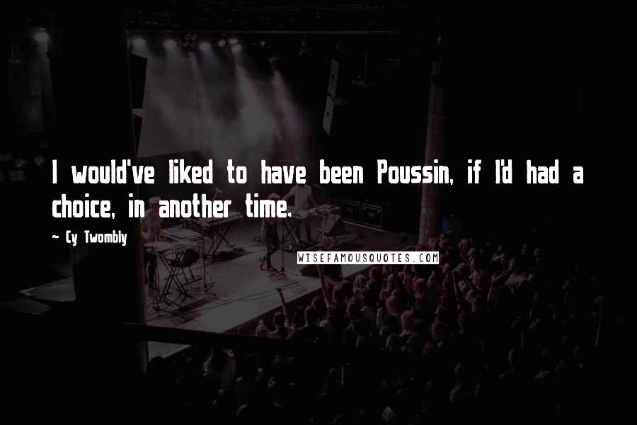 Cy Twombly Quotes: I would've liked to have been Poussin, if I'd had a choice, in another time.