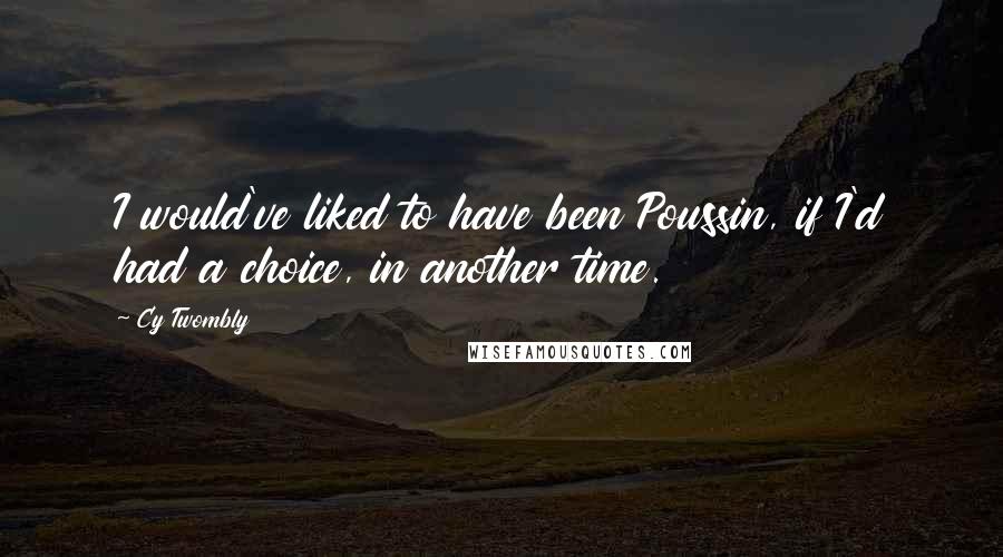Cy Twombly Quotes: I would've liked to have been Poussin, if I'd had a choice, in another time.