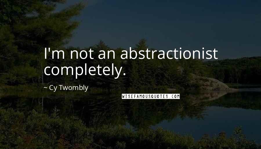 Cy Twombly Quotes: I'm not an abstractionist completely.