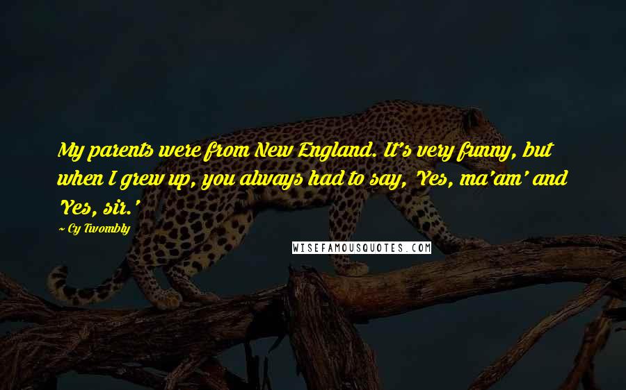 Cy Twombly Quotes: My parents were from New England. It's very funny, but when I grew up, you always had to say, 'Yes, ma'am' and 'Yes, sir.'