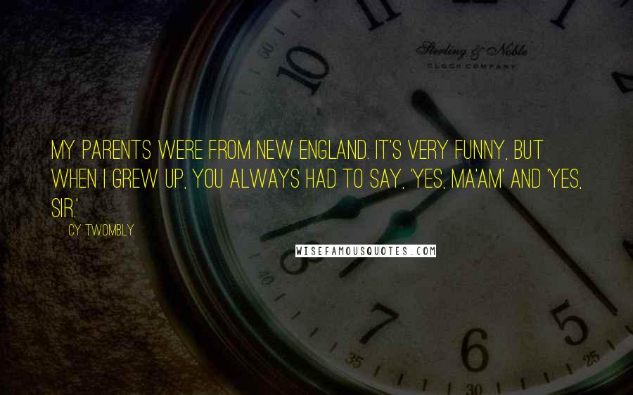 Cy Twombly Quotes: My parents were from New England. It's very funny, but when I grew up, you always had to say, 'Yes, ma'am' and 'Yes, sir.'