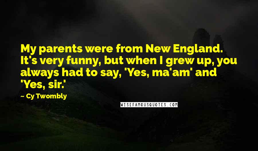 Cy Twombly Quotes: My parents were from New England. It's very funny, but when I grew up, you always had to say, 'Yes, ma'am' and 'Yes, sir.'