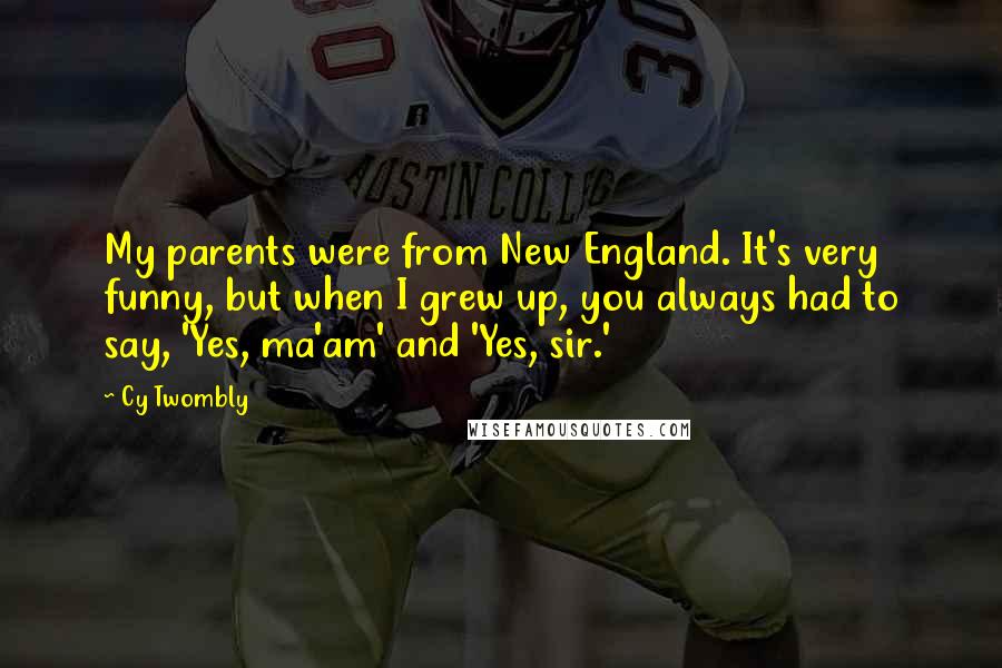 Cy Twombly Quotes: My parents were from New England. It's very funny, but when I grew up, you always had to say, 'Yes, ma'am' and 'Yes, sir.'