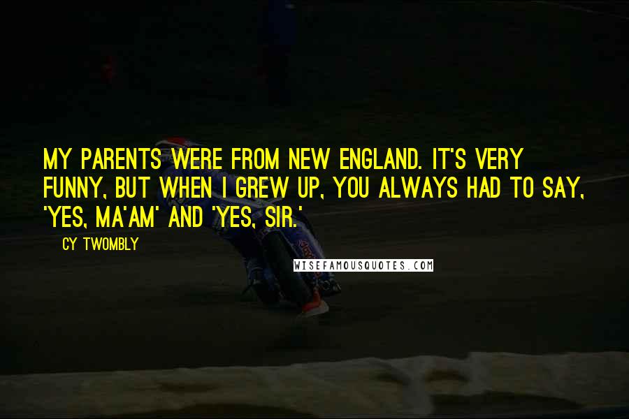 Cy Twombly Quotes: My parents were from New England. It's very funny, but when I grew up, you always had to say, 'Yes, ma'am' and 'Yes, sir.'