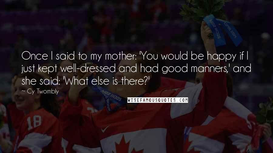 Cy Twombly Quotes: Once I said to my mother: 'You would be happy if I just kept well-dressed and had good manners,' and she said: 'What else is there?'