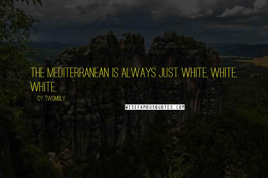 Cy Twombly Quotes: The Mediterranean is always just white, white, white.