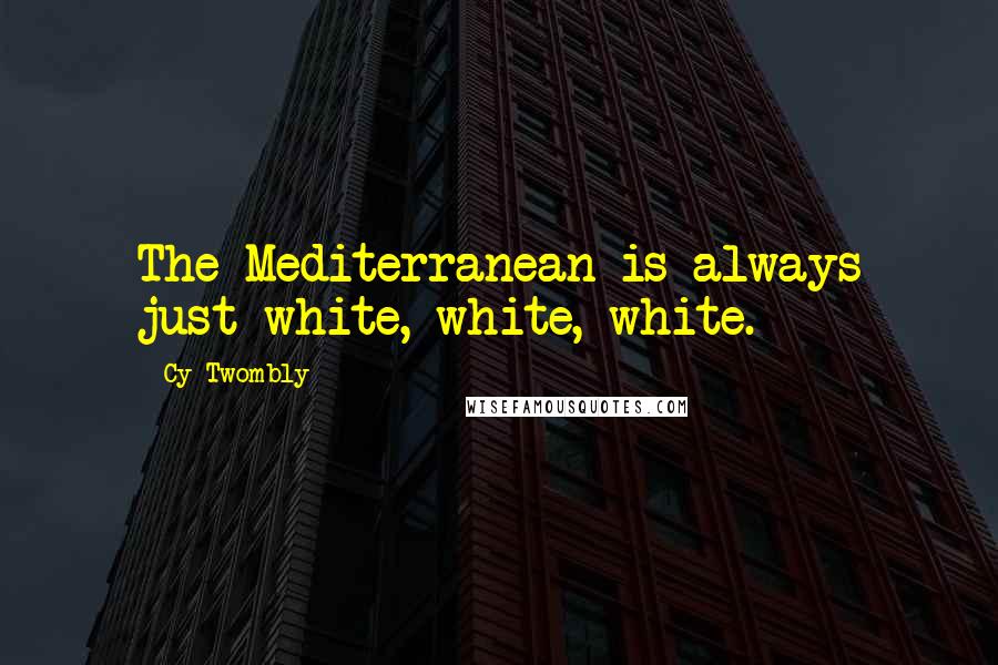Cy Twombly Quotes: The Mediterranean is always just white, white, white.