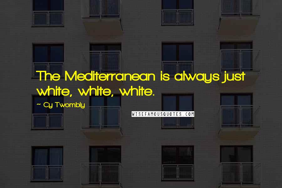 Cy Twombly Quotes: The Mediterranean is always just white, white, white.