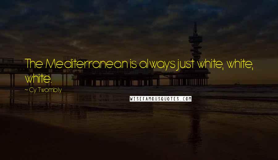 Cy Twombly Quotes: The Mediterranean is always just white, white, white.