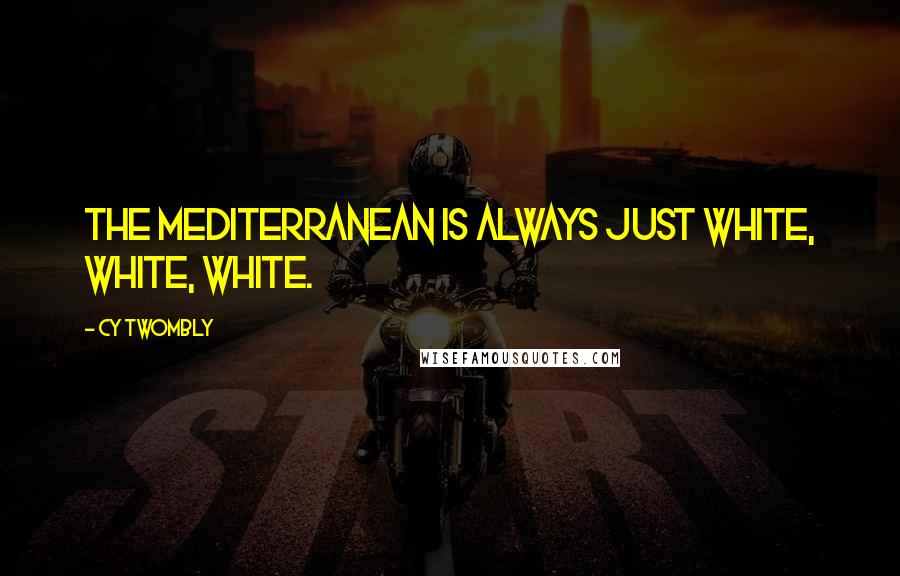 Cy Twombly Quotes: The Mediterranean is always just white, white, white.