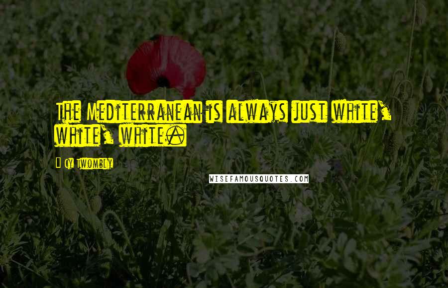 Cy Twombly Quotes: The Mediterranean is always just white, white, white.