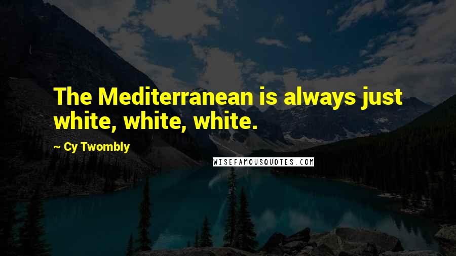 Cy Twombly Quotes: The Mediterranean is always just white, white, white.