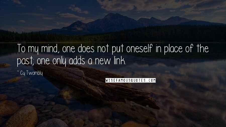 Cy Twombly Quotes: To my mind, one does not put oneself in place of the past; one only adds a new link.