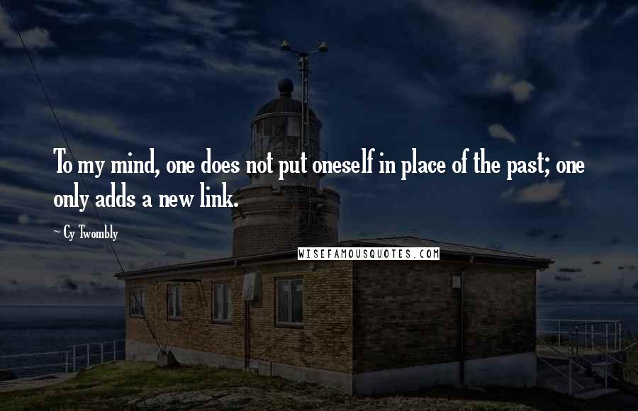 Cy Twombly Quotes: To my mind, one does not put oneself in place of the past; one only adds a new link.