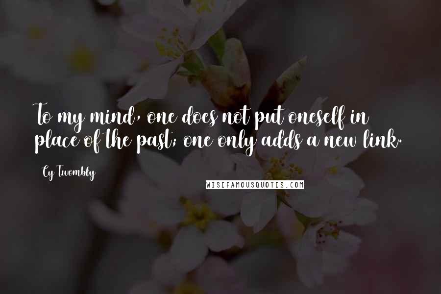 Cy Twombly Quotes: To my mind, one does not put oneself in place of the past; one only adds a new link.