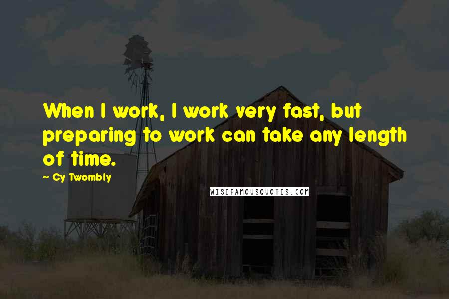 Cy Twombly Quotes: When I work, I work very fast, but preparing to work can take any length of time.