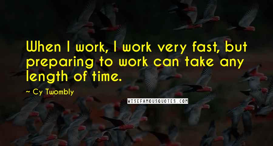 Cy Twombly Quotes: When I work, I work very fast, but preparing to work can take any length of time.