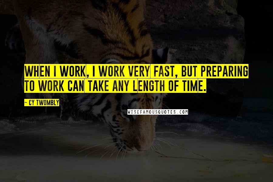 Cy Twombly Quotes: When I work, I work very fast, but preparing to work can take any length of time.