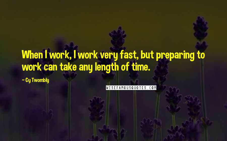 Cy Twombly Quotes: When I work, I work very fast, but preparing to work can take any length of time.