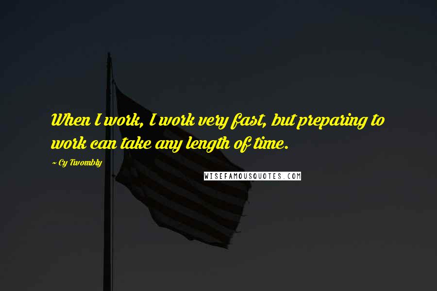 Cy Twombly Quotes: When I work, I work very fast, but preparing to work can take any length of time.