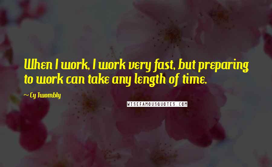 Cy Twombly Quotes: When I work, I work very fast, but preparing to work can take any length of time.