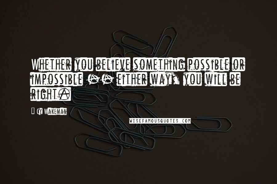 Cy Wakeman Quotes: Whether you believe something possible or impossible -- either way, you will be right.
