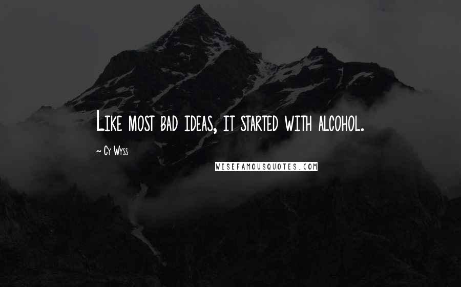 Cy Wyss Quotes: Like most bad ideas, it started with alcohol.