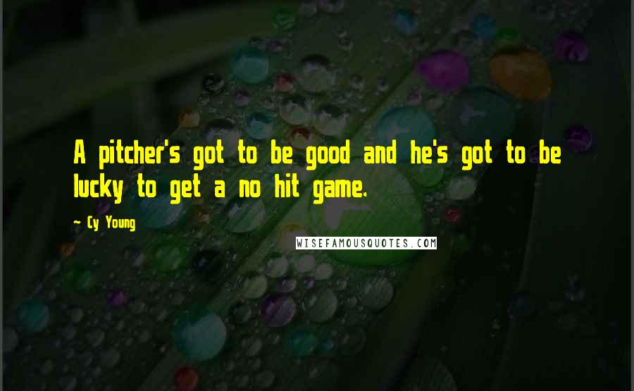 Cy Young Quotes: A pitcher's got to be good and he's got to be lucky to get a no hit game.