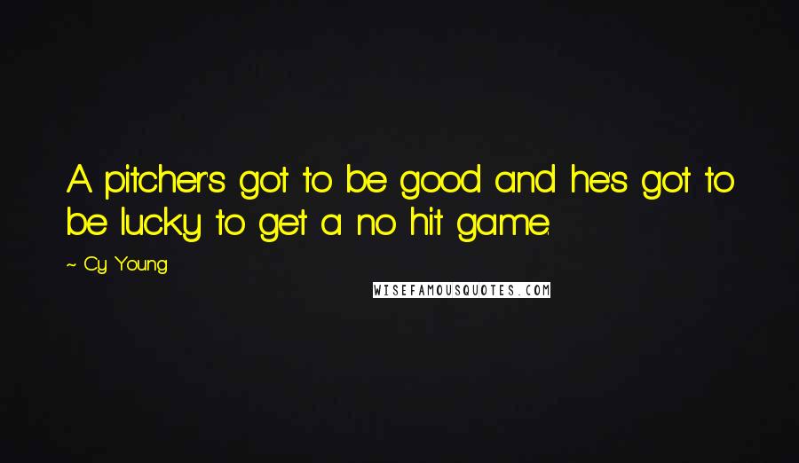 Cy Young Quotes: A pitcher's got to be good and he's got to be lucky to get a no hit game.