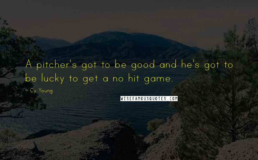 Cy Young Quotes: A pitcher's got to be good and he's got to be lucky to get a no hit game.