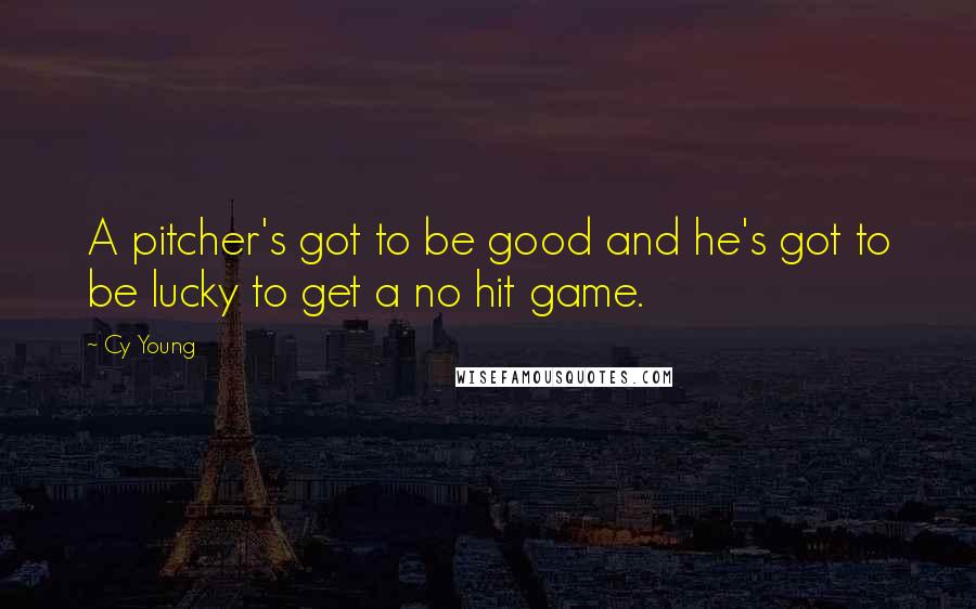 Cy Young Quotes: A pitcher's got to be good and he's got to be lucky to get a no hit game.