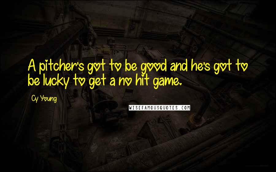 Cy Young Quotes: A pitcher's got to be good and he's got to be lucky to get a no hit game.