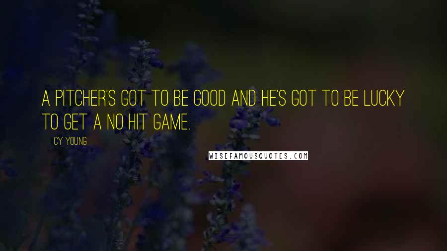 Cy Young Quotes: A pitcher's got to be good and he's got to be lucky to get a no hit game.