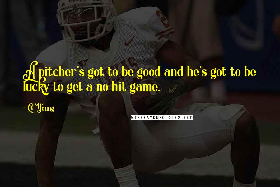 Cy Young Quotes: A pitcher's got to be good and he's got to be lucky to get a no hit game.