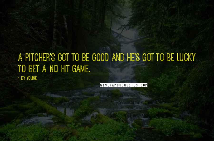 Cy Young Quotes: A pitcher's got to be good and he's got to be lucky to get a no hit game.