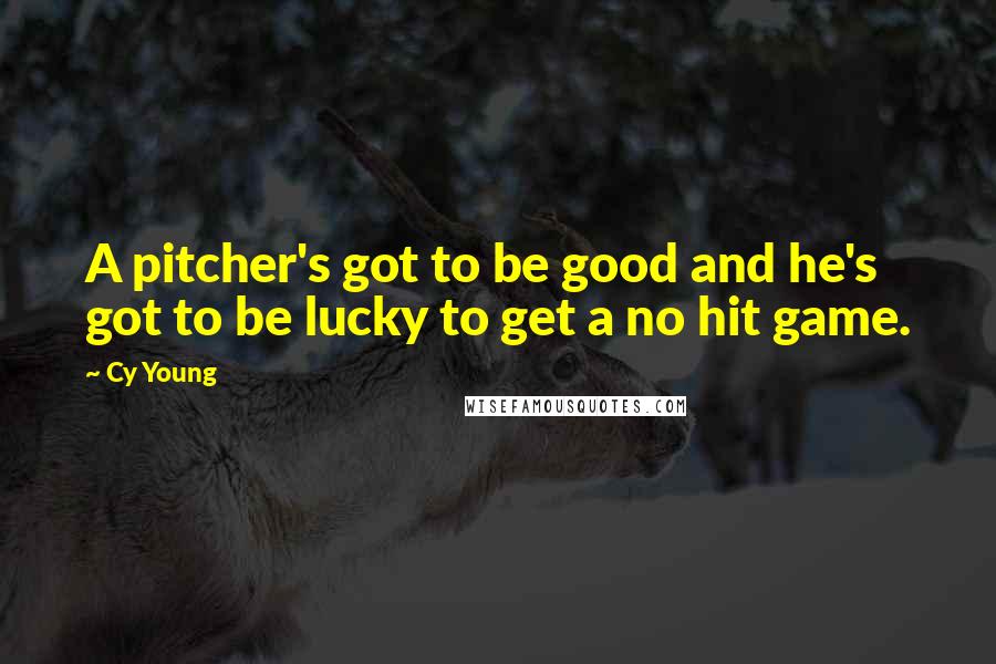 Cy Young Quotes: A pitcher's got to be good and he's got to be lucky to get a no hit game.