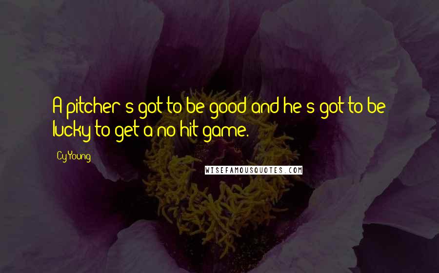 Cy Young Quotes: A pitcher's got to be good and he's got to be lucky to get a no hit game.