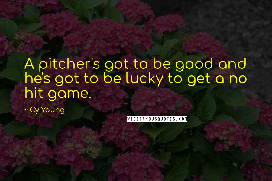 Cy Young Quotes: A pitcher's got to be good and he's got to be lucky to get a no hit game.