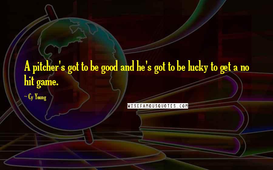 Cy Young Quotes: A pitcher's got to be good and he's got to be lucky to get a no hit game.