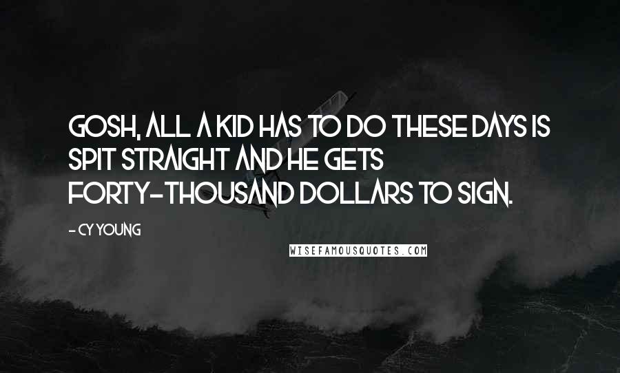 Cy Young Quotes: Gosh, all a kid has to do these days is spit straight and he gets forty-thousand dollars to sign.