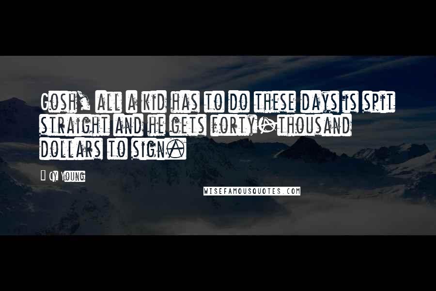 Cy Young Quotes: Gosh, all a kid has to do these days is spit straight and he gets forty-thousand dollars to sign.